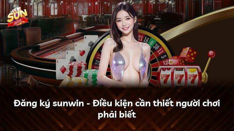 Đăng ký sunwin - Điều kiện cần thiết người chơi phải biết