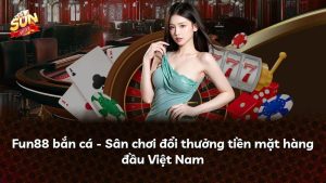 Fun88 bắn cá – Sân chơi đổi thưởng tiền mặt hàng đầu Việt Nam