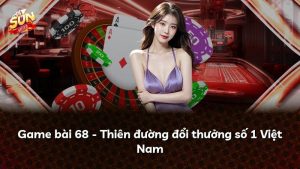 Game bài 68 – Thiên đường đổi thưởng số 1 Việt Nam