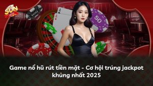 Game nổ hũ rút tiền mặt – Cơ hội trúng jackpot khủng nhất 2025
