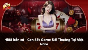Hi88 bắn cá – Cơn Sốt Game Đổi Thưởng Tại Việt Nam